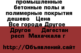 промышленные бетонные полы и полимерные покрытия дешево › Цена ­ 1 008 - Все города Другое » Другое   . Дагестан респ.,Махачкала г.